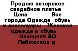 Продаю авторское свадебное платье › Цена ­ 14 400 - Все города Одежда, обувь и аксессуары » Женская одежда и обувь   . Ненецкий АО,Лабожское д.